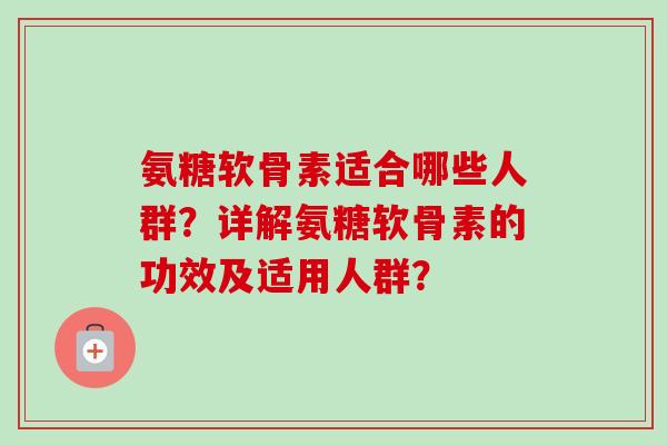 氨糖软骨素适合哪些人群？详解氨糖软骨素的功效及适用人群？