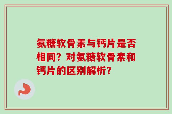氨糖软骨素与钙片是否相同？对氨糖软骨素和钙片的区别解析？