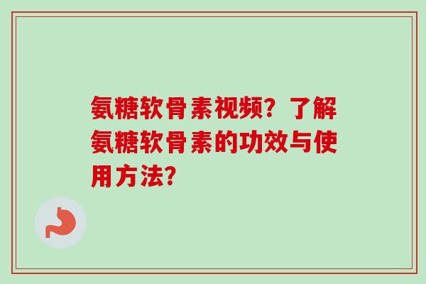 氨糖软骨素视频？了解氨糖软骨素的功效与使用方法？