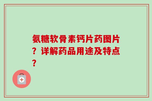 氨糖软骨素钙片药图片？详解药品用途及特点？