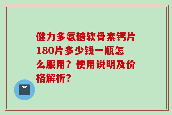 健力多氨糖软骨素钙片180片多少钱一瓶怎么服用?使用说明及价格解析? 健力多氨糖软骨素钙片180片多少钱一瓶怎么服用?使用说明及价格解析?
