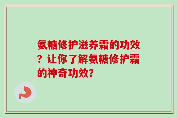 氨糖修护滋养霜的功效？让你了解氨糖修护霜的神奇功效？