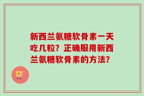 新西兰氨糖软骨素一天吃几粒？正确服用新西兰氨糖软骨素的方法？