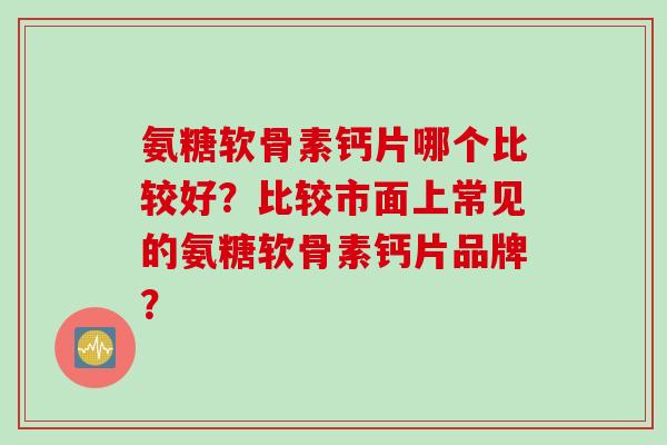 氨糖软骨素钙片哪个比较好？比较市面上常见的氨糖软骨素钙片品牌？