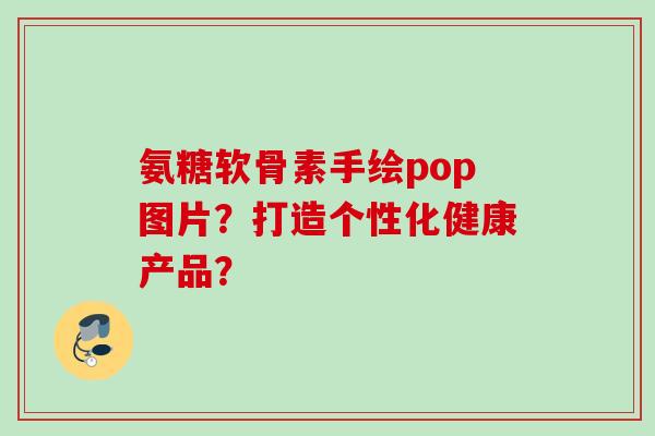 氨糖软骨素手绘pop图片？打造个性化健康产品？