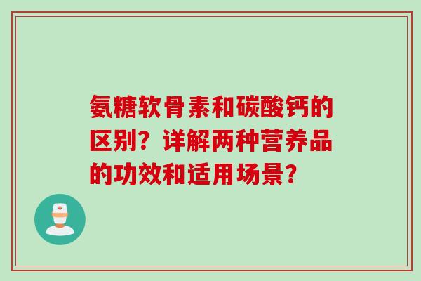 氨糖软骨素和碳酸钙的区别？详解两种营养品的功效和适用场景？