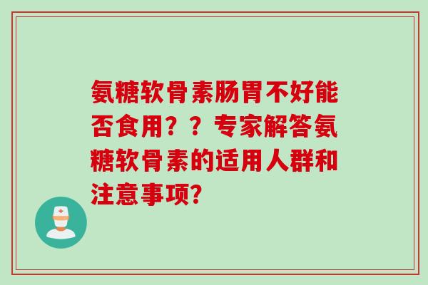 氨糖软骨素肠胃不好能否食用？？专家解答氨糖软骨素的适用人群和注意事项？
