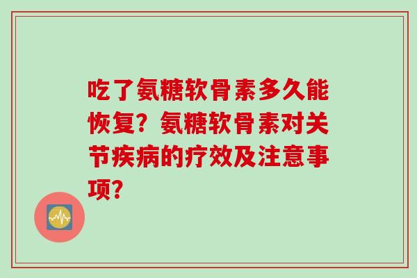 吃了氨糖软骨素多久能恢复?氨糖软骨素对关节的疗效及注意事项? 吃了氨糖软骨素多久能恢复?氨糖软骨素对关节的疗效及注意事项?