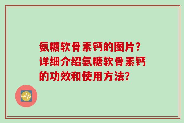 氨糖软骨素钙的图片？详细介绍氨糖软骨素钙的功效和使用方法？