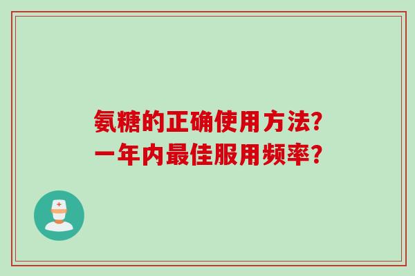 氨糖的正确使用方法?一年内佳服用频率? 氨糖的正确使用方法?一年内佳服用频率?