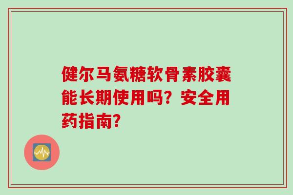 健尔马氨糖软骨素胶囊能长期使用吗？安全用药指南？