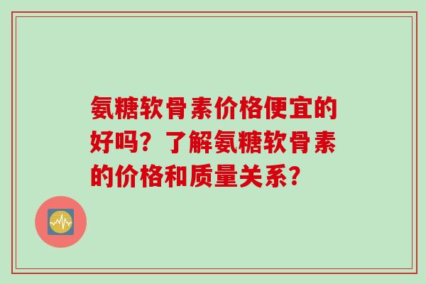 氨糖软骨素价格便宜的好吗？了解氨糖软骨素的价格和质量关系？