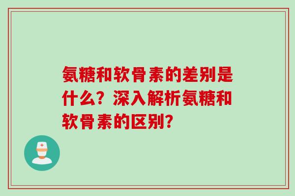 氨糖和软骨素的差别是什么？深入解析氨糖和软骨素的区别？