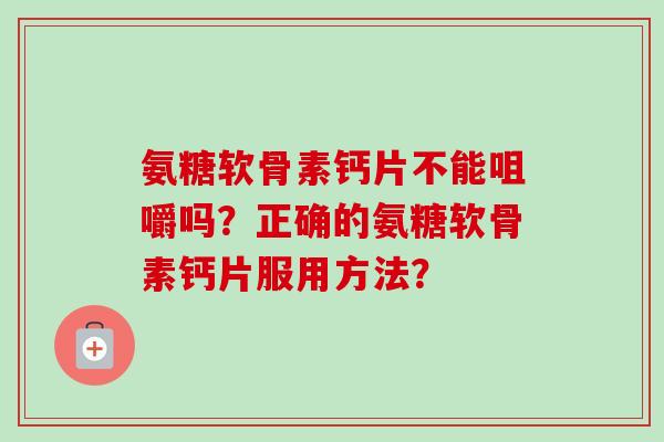 氨糖软骨素钙片不能咀嚼吗?正确的氨糖软骨素钙片服用方法? 氨糖软骨素钙片不能咀嚼吗?正确的氨糖软骨素钙片服用方法?