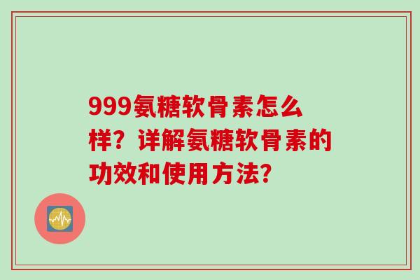 999氨糖软骨素怎么样？详解氨糖软骨素的功效和使用方法？