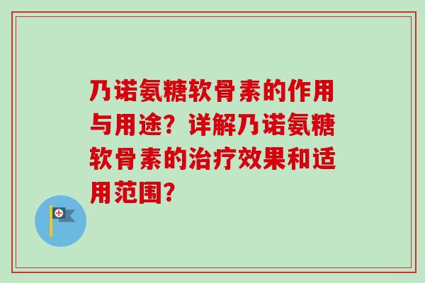 乃诺氨糖软骨素的作用与用途？详解乃诺氨糖软骨素的治疗效果和适用范围？