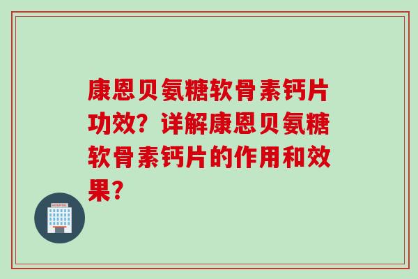康恩贝氨糖软骨素钙片功效？详解康恩贝氨糖软骨素钙片的作用和效果？
