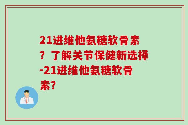 21进维他氨糖软骨素？了解关节保健新选择-21进维他氨糖软骨素？