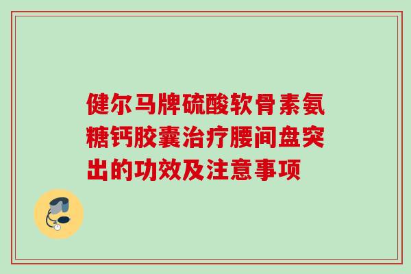健尔马牌硫酸软骨素氨糖钙胶囊腰间盘突出的功效及注意事项 健尔马牌硫酸软骨素氨糖钙胶囊腰间盘突出的功效及注意事项