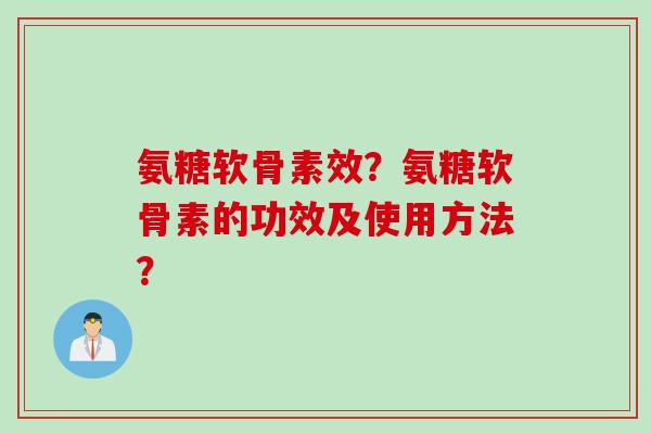 氨糖软骨素效？氨糖软骨素的功效及使用方法？