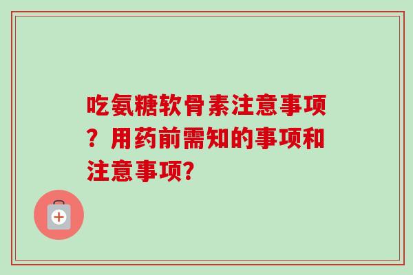 吃氨糖软骨素注意事项？用药前需知的事项和注意事项？