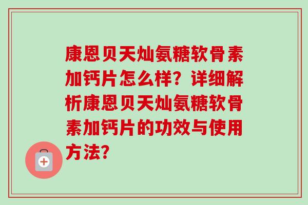 康恩贝天灿氨糖软骨素加钙片怎么样？详细解析康恩贝天灿氨糖软骨素加钙片的功效与使用方法？