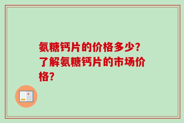 氨糖钙片的价格多少?了解氨糖钙片的市场价格? 氨糖钙片的价格多少?了解氨糖钙片的市场价格?