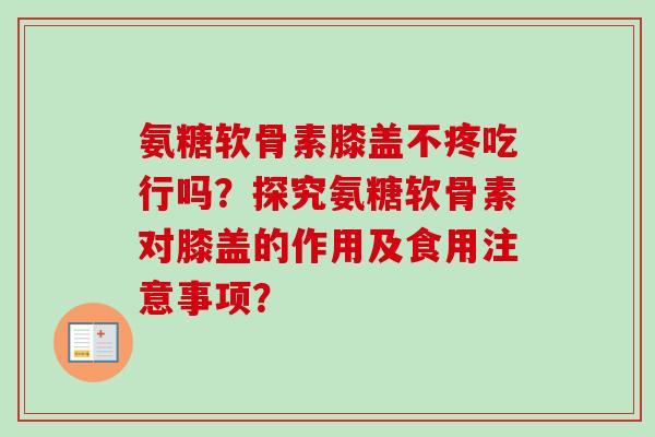 氨糖软骨素膝盖不疼吃行吗？探究氨糖软骨素对膝盖的作用及食用注意事项？