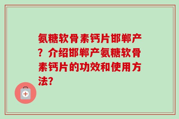 氨糖软骨素钙片邯郸产？介绍邯郸产氨糖软骨素钙片的功效和使用方法？