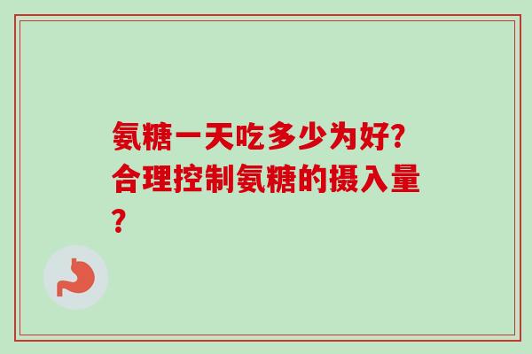 氨糖一天吃多少为好？合理控制氨糖的摄入量？