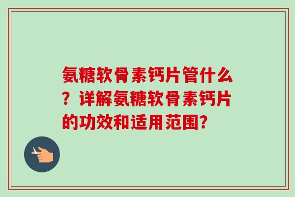 氨糖软骨素钙片管什么？详解氨糖软骨素钙片的功效和适用范围？