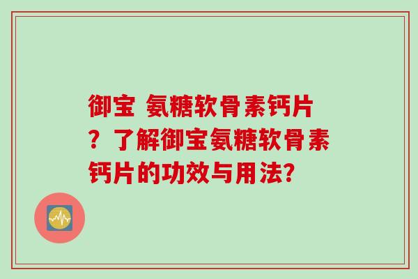 御宝 氨糖软骨素钙片？了解御宝氨糖软骨素钙片的功效与用法？