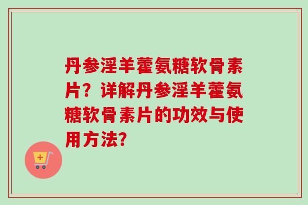 丹参淫羊藿氨糖软骨素片？详解丹参淫羊藿氨糖软骨素片的功效与使用方法？