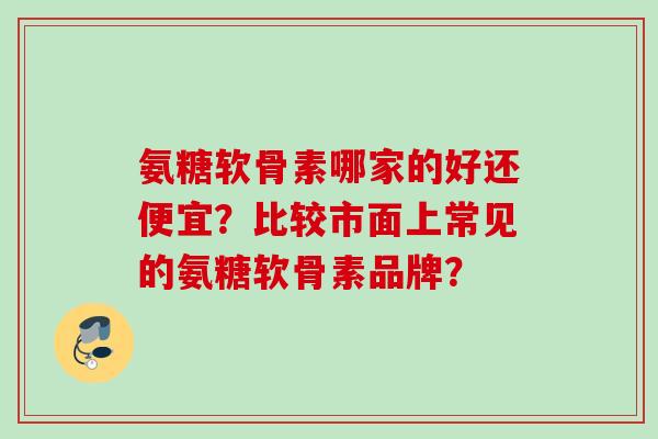 氨糖软骨素哪家的好还便宜？比较市面上常见的氨糖软骨素品牌？