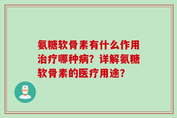 氨糖软骨素有什么作用治疗哪种病？详解氨糖软骨素的医疗用途？