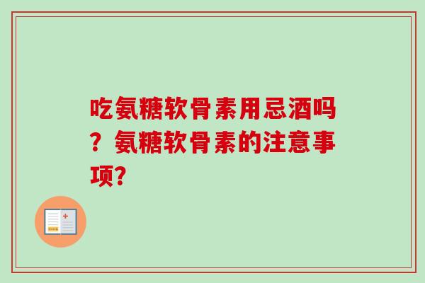 吃氨糖软骨素用忌酒吗?氨糖软骨素的注意事项? 吃氨糖软骨素用忌酒吗?氨糖软骨素的注意事项?