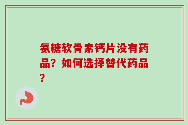 氨糖软骨素钙片没有药品？如何选择替代药品？