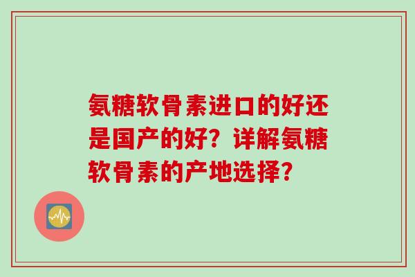 氨糖软骨素进口的好还是国产的好？详解氨糖软骨素的产地选择？