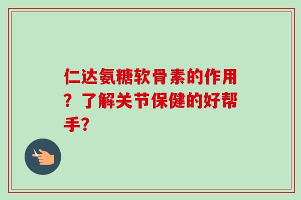 仁达氨糖软骨素的作用？了解关节保健的好帮手？