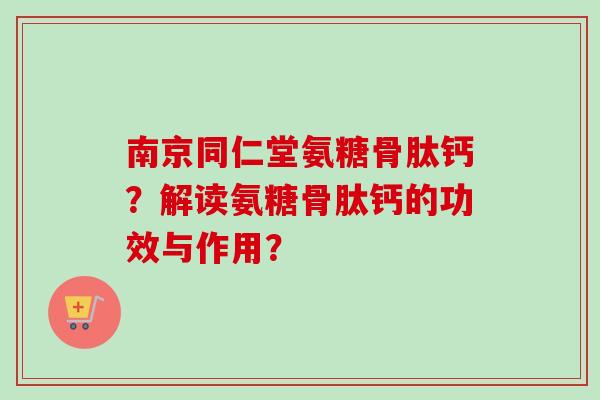 南京同仁堂氨糖骨肽钙？解读氨糖骨肽钙的功效与作用？