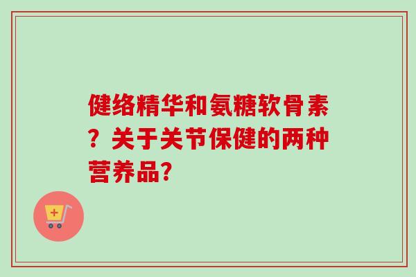 健络精华和氨糖软骨素？关于关节保健的两种营养品？