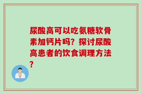 尿酸高可以吃氨糖软骨素加钙片吗？探讨尿酸高患者的饮食调理方法？