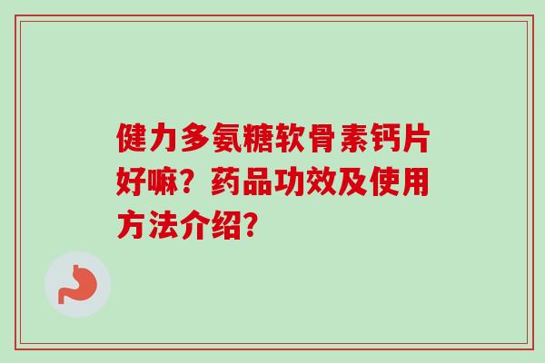 健力多氨糖软骨素钙片好嘛？药品功效及使用方法介绍？