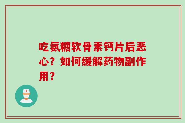 吃氨糖软骨素钙片后恶心？如何缓解副作用？