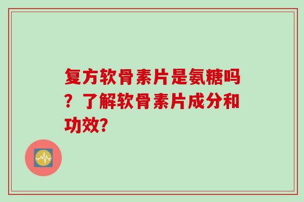 复方软骨素片是氨糖吗？了解软骨素片成分和功效？