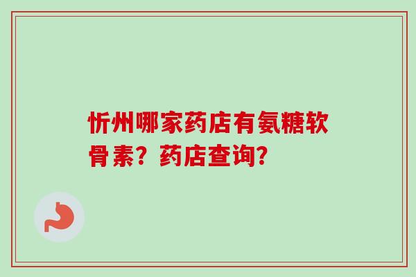 忻州哪家药店有氨糖软骨素？药店查询？