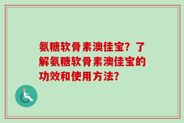 氨糖软骨素澳佳宝？了解氨糖软骨素澳佳宝的功效和使用方法？