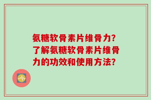 氨糖软骨素片维骨力？了解氨糖软骨素片维骨力的功效和使用方法？