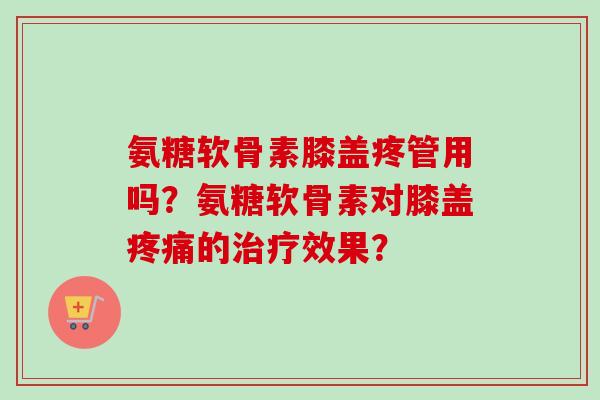 氨糖软骨素膝盖疼管用吗？氨糖软骨素对膝盖疼痛的治疗效果？