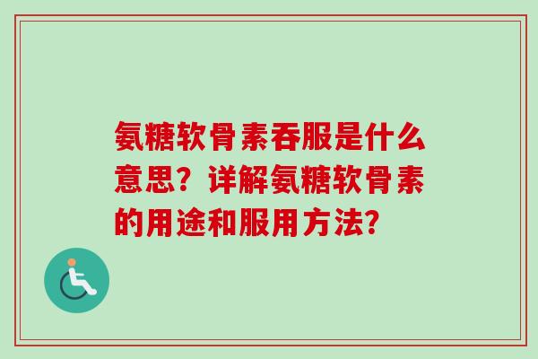 氨糖软骨素吞服是什么意思？详解氨糖软骨素的用途和服用方法？